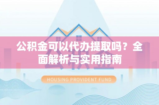寿阳公积金可以代办提取吗？全面解析与实用指南