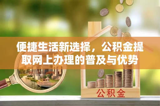 寿阳便捷生活新选择，公积金提取网上办理的普及与优势