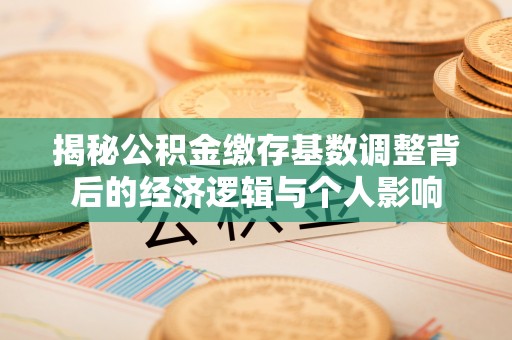 寿阳揭秘公积金缴存基数调整背后的经济逻辑与个人影响