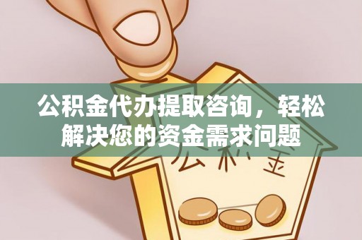 寿阳公积金代办提取咨询，轻松解决您的资金需求问题