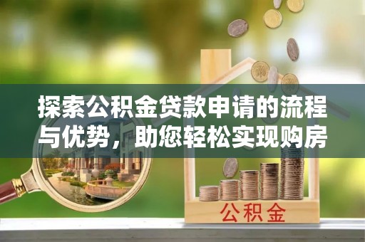 寿阳探索公积金贷款申请的流程与优势，助您轻松实现购房梦想