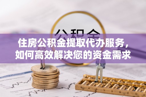 寿阳住房公积金提取代办服务，如何高效解决您的资金需求