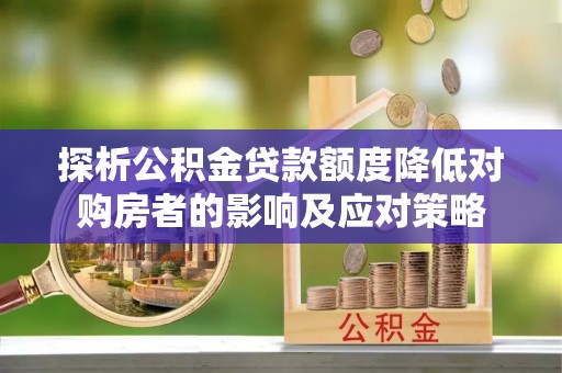 寿阳探析公积金贷款额度降低对购房者的影响及应对策略