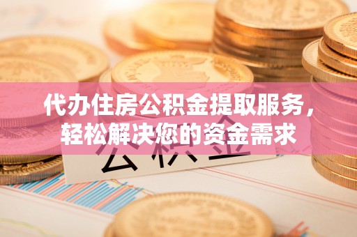 寿阳代办住房公积金提取服务，轻松解决您的资金需求