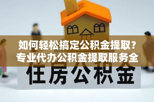 寿阳如何轻松搞定公积金提取？专业代办公积金提取服务全解析