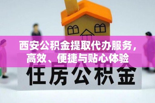 寿阳西安公积金提取代办服务，高效、便捷与贴心体验