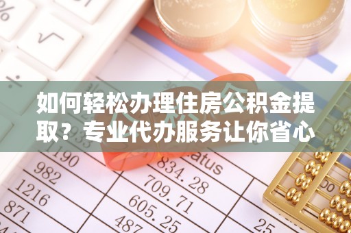 寿阳如何轻松办理住房公积金提取？专业代办服务让你省心无忧