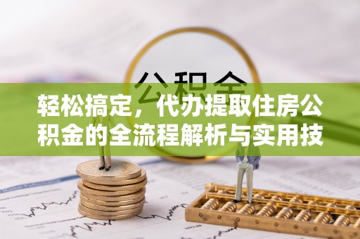寿阳轻松搞定，代办提取住房公积金的全流程解析与实用技巧