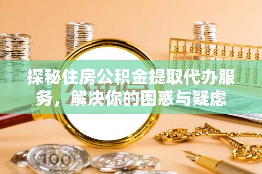 寿阳探秘住房公积金提取代办服务，解决你的困惑与疑虑