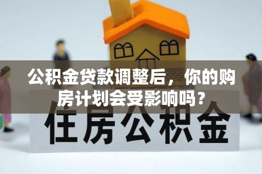 寿阳公积金贷款调整后，你的购房计划会受影响吗？