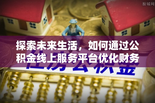 寿阳探索未来生活，如何通过公积金线上服务平台优化财务管理