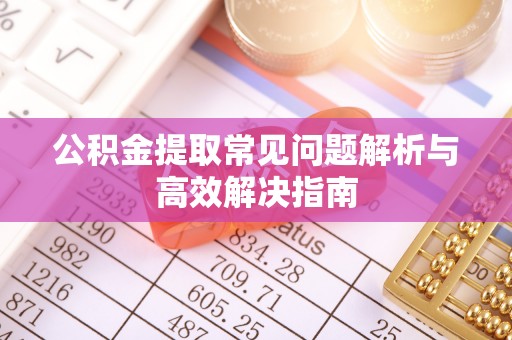 寿阳公积金提取常见问题解析与高效解决指南