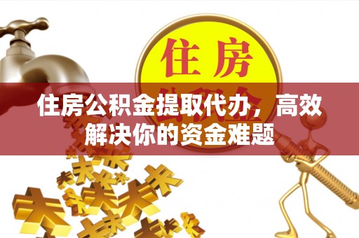 寿阳住房公积金提取代办，高效解决你的资金难题