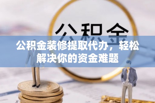 寿阳公积金装修提取代办，轻松解决你的资金难题