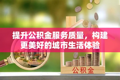 寿阳提升公积金服务质量，构建更美好的城市生活体验