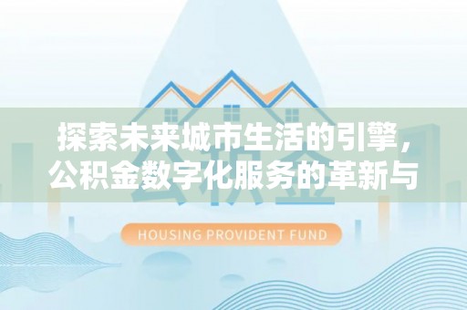 寿阳探索未来城市生活的引擎，公积金数字化服务的革新与实践