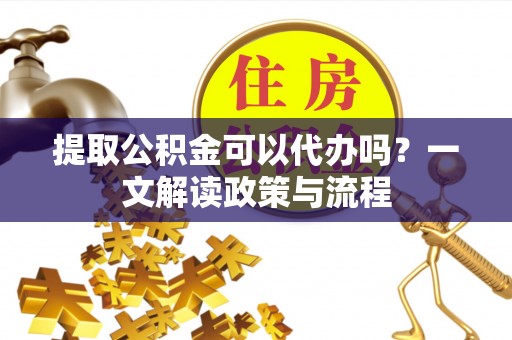 寿阳提取公积金可以代办吗？一文解读政策与流程