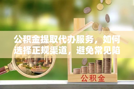 寿阳公积金提取代办服务，如何选择正规渠道，避免常见陷阱