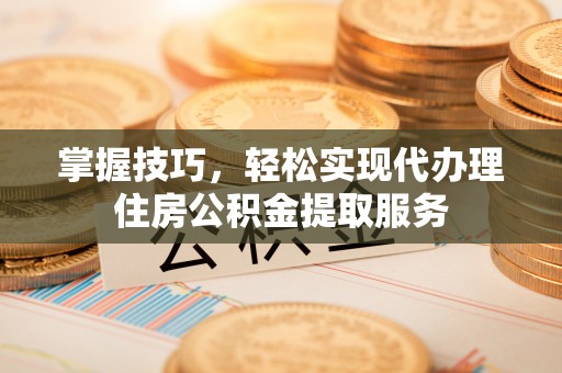 寿阳掌握技巧，轻松实现代办理住房公积金提取服务