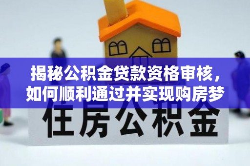 寿阳揭秘公积金贷款资格审核，如何顺利通过并实现购房梦想