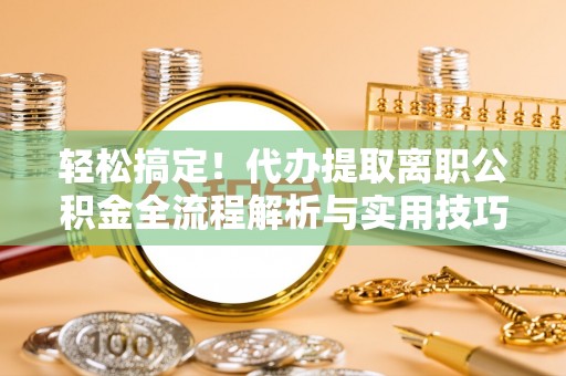 寿阳轻松搞定！代办提取离职公积金全流程解析与实用技巧