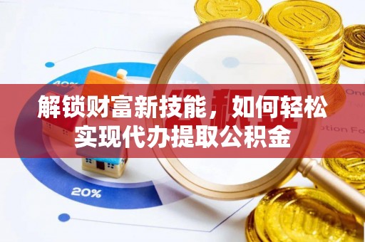 寿阳解锁财富新技能，如何轻松实现代办提取公积金