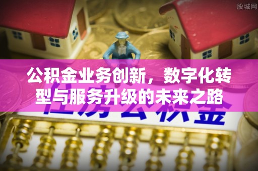 寿阳公积金业务创新，数字化转型与服务升级的未来之路