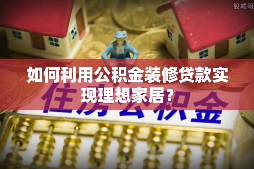 寿阳如何利用公积金装修贷款实现理想家居？