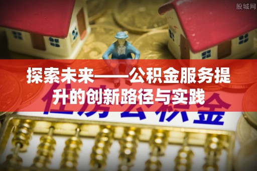 寿阳探索未来——公积金服务提升的创新路径与实践