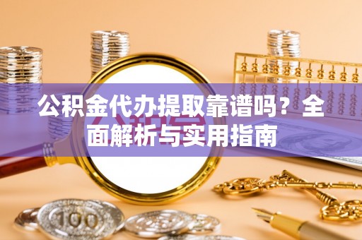 寿阳公积金代办提取靠谱吗？全面解析与实用指南