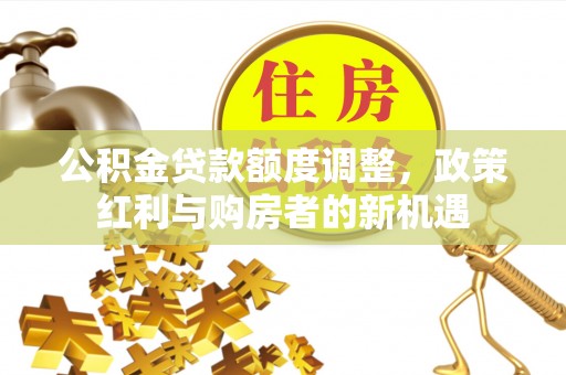 寿阳公积金贷款额度调整，政策红利与购房者的新机遇