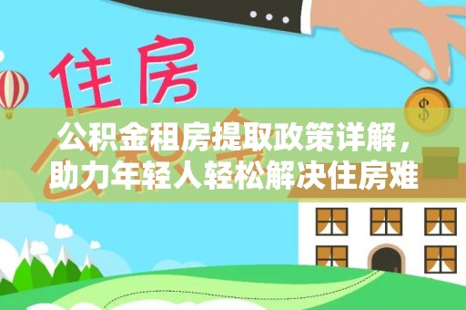寿阳公积金租房提取政策详解，助力年轻人轻松解决住房难题