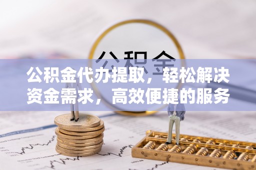 寿阳公积金代办提取，轻松解决资金需求，高效便捷的服务选择