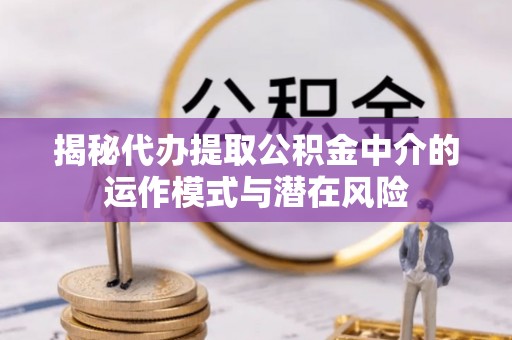 寿阳揭秘代办提取公积金中介的运作模式与潜在风险