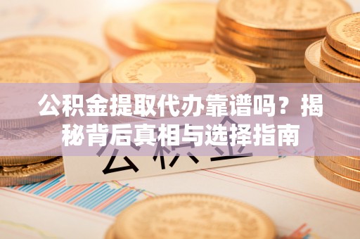 寿阳公积金提取代办靠谱吗？揭秘背后真相与选择指南