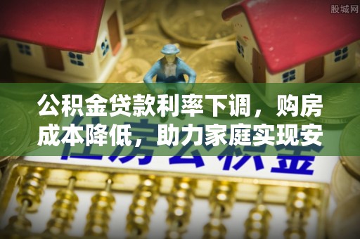寿阳公积金贷款利率下调，购房成本降低，助力家庭实现安居梦