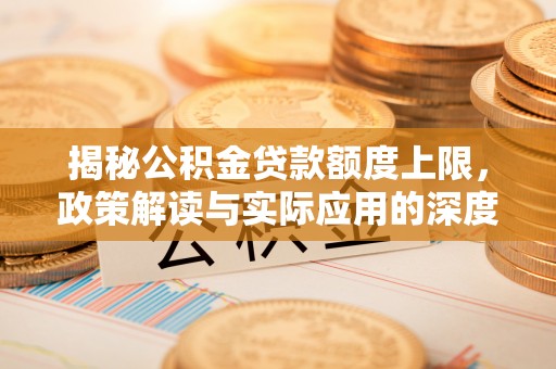 寿阳揭秘公积金贷款额度上限，政策解读与实际应用的深度分析