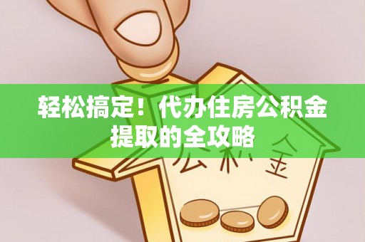 寿阳轻松搞定！代办住房公积金提取的全攻略