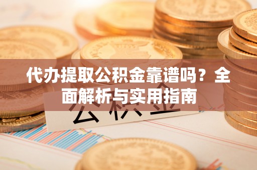 寿阳代办提取公积金靠谱吗？全面解析与实用指南