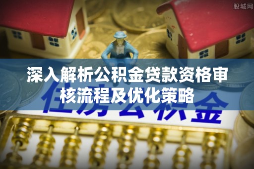 寿阳深入解析公积金贷款资格审核流程及优化策略