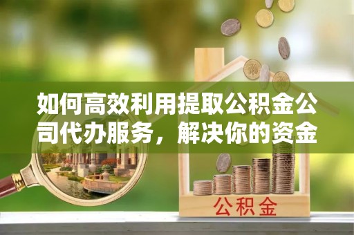 寿阳如何高效利用提取公积金公司代办服务，解决你的资金难题
