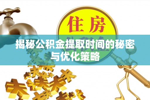 寿阳揭秘公积金提取时间的秘密与优化策略