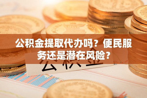 寿阳公积金提取代办吗？便民服务还是潜在风险？