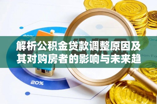 寿阳解析公积金贷款调整原因及其对购房者的影响与未来趋势