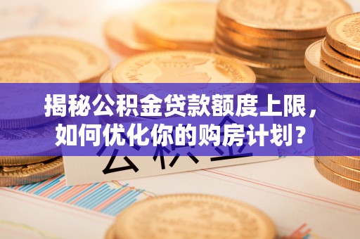 寿阳揭秘公积金贷款额度上限，如何优化你的购房计划？