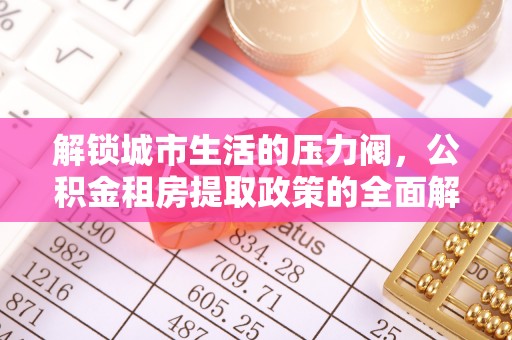 寿阳解锁城市生活的压力阀，公积金租房提取政策的全面解析与实践指南