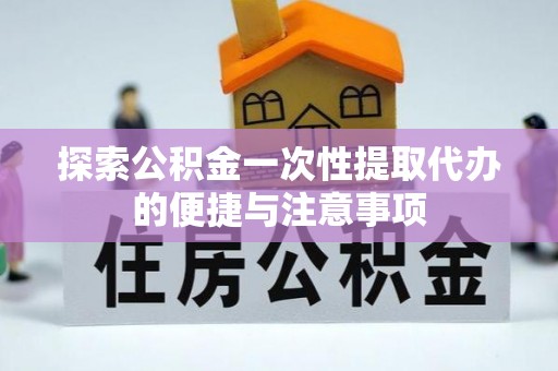 寿阳探索公积金一次性提取代办的便捷与注意事项