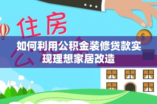 寿阳如何利用公积金装修贷款实现理想家居改造