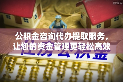 寿阳公积金咨询代办提取服务，让您的资金管理更轻松高效