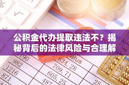 寿阳公积金代办提取违法不？揭秘背后的法律风险与合理解决方案